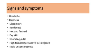 Signs and symptoms
• Headache
• Dizziness
• Discomfort
• Restleness
• Hot and flushed
• Dry skin
• bounding pulse
• High temperature above 104 degree F
• rapid unconciousness
 