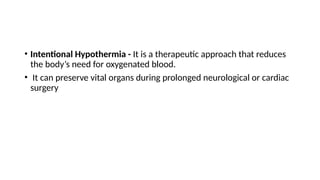 • Intentional Hypothermia - It is a therapeutic approach that reduces
the body’s need for oxygenated blood.
• It can preserve vital organs during prolonged neurological or cardiac
surgery
 