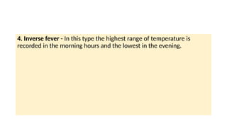 4. Inverse fever - In this type the highest range of temperature is
recorded in the morning hours and the lowest in the evening.
 