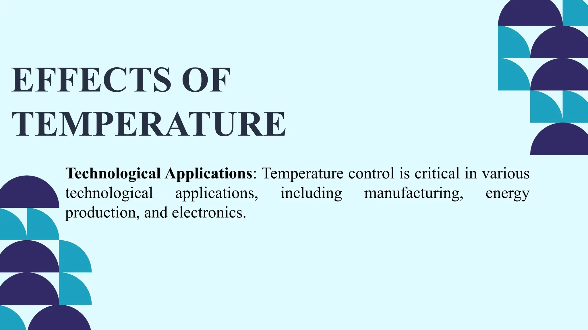 EFFECTS OF
TEMPERATURE
Technological Applications: Temperature control is critical in various
technological applications, including manufacturing, energy
production, and electronics.
 
