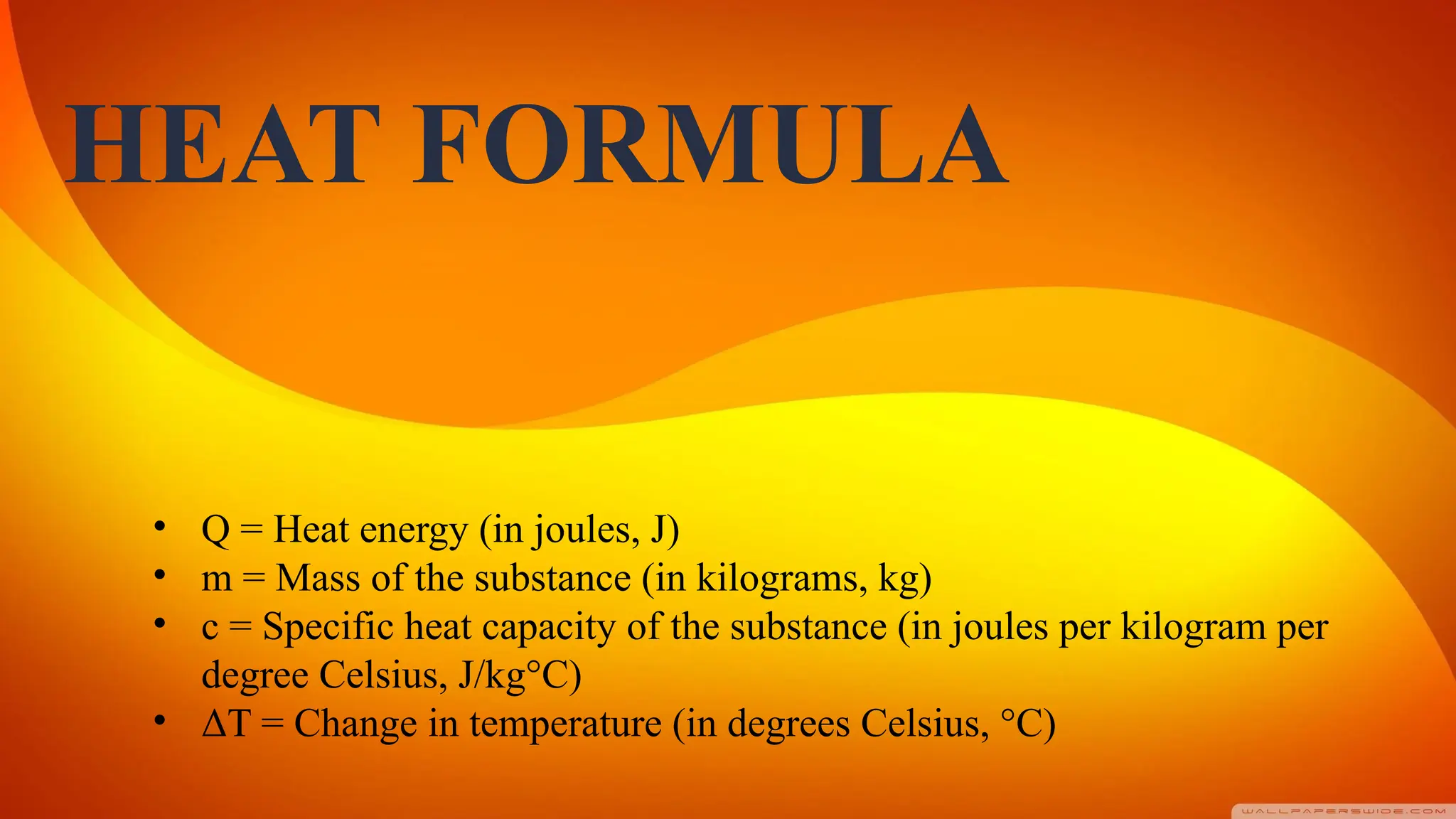 HEAT FORMULA
• Q = Heat energy (in joules, J)
• m = Mass of the substance (in kilograms, kg)
• c = Specific heat capacity of the substance (in joules per kilogram per
degree Celsius, J/kg°C)
• ΔT = Change in temperature (in degrees Celsius, °C)
 