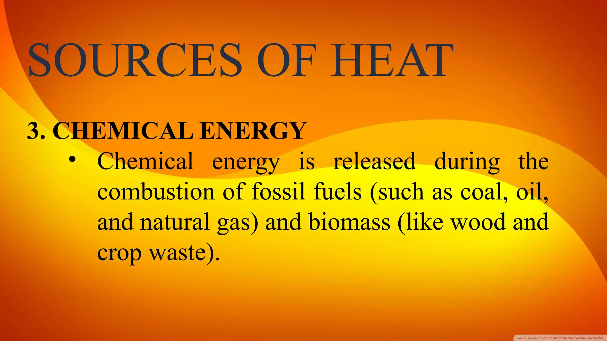 SOURCES OF HEAT
3. CHEMICAL ENERGY
• Chemical energy is released during the
combustion of fossil fuels (such as coal, oil,
and natural gas) and biomass (like wood and
crop waste).
 
