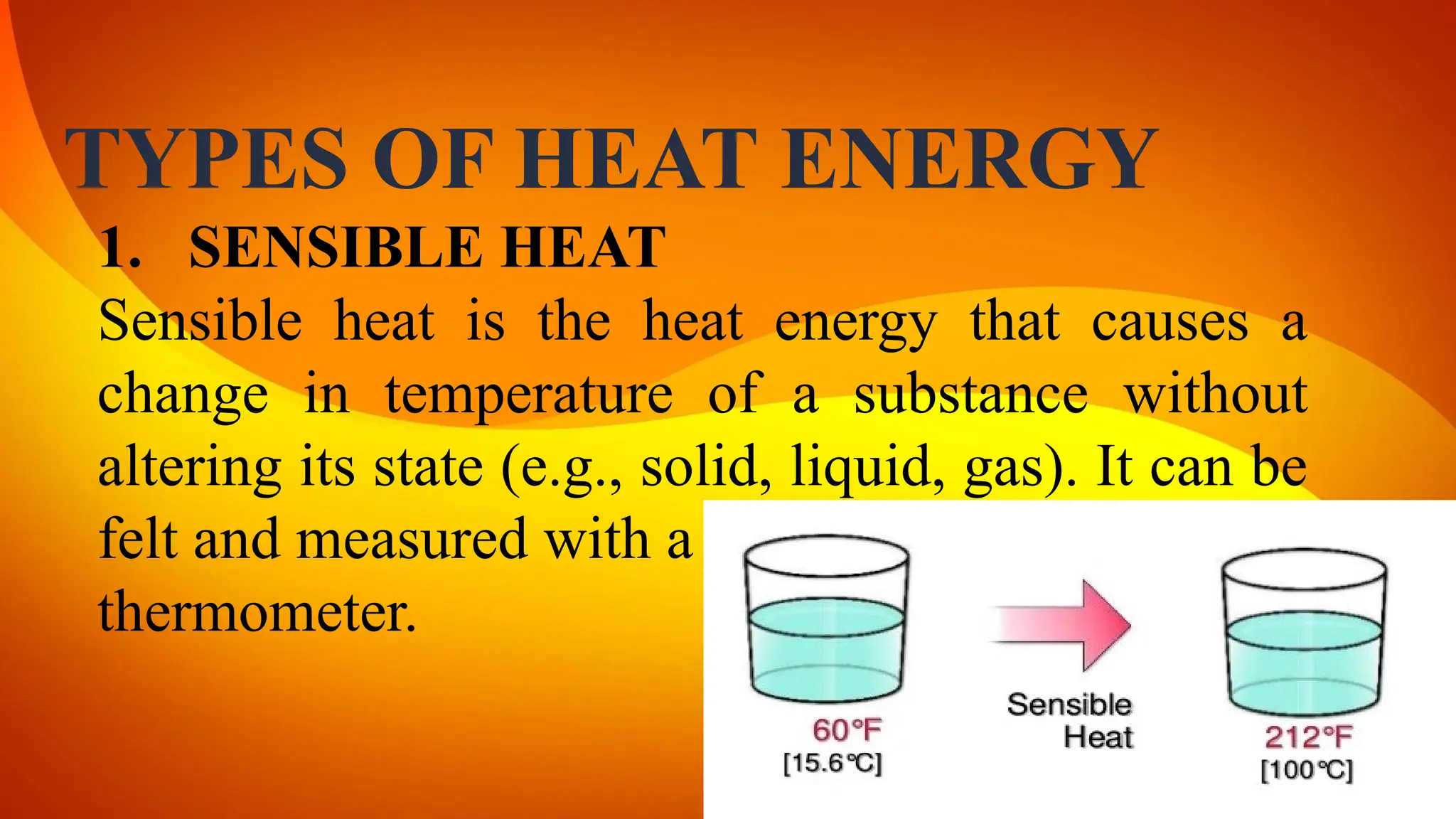 TYPES OF HEAT ENERGY
1. SENSIBLE HEAT
Sensible heat is the heat energy that causes a
change in temperature of a substance without
altering its state (e.g., solid, liquid, gas). It can be
felt and measured with a
thermometer.
 