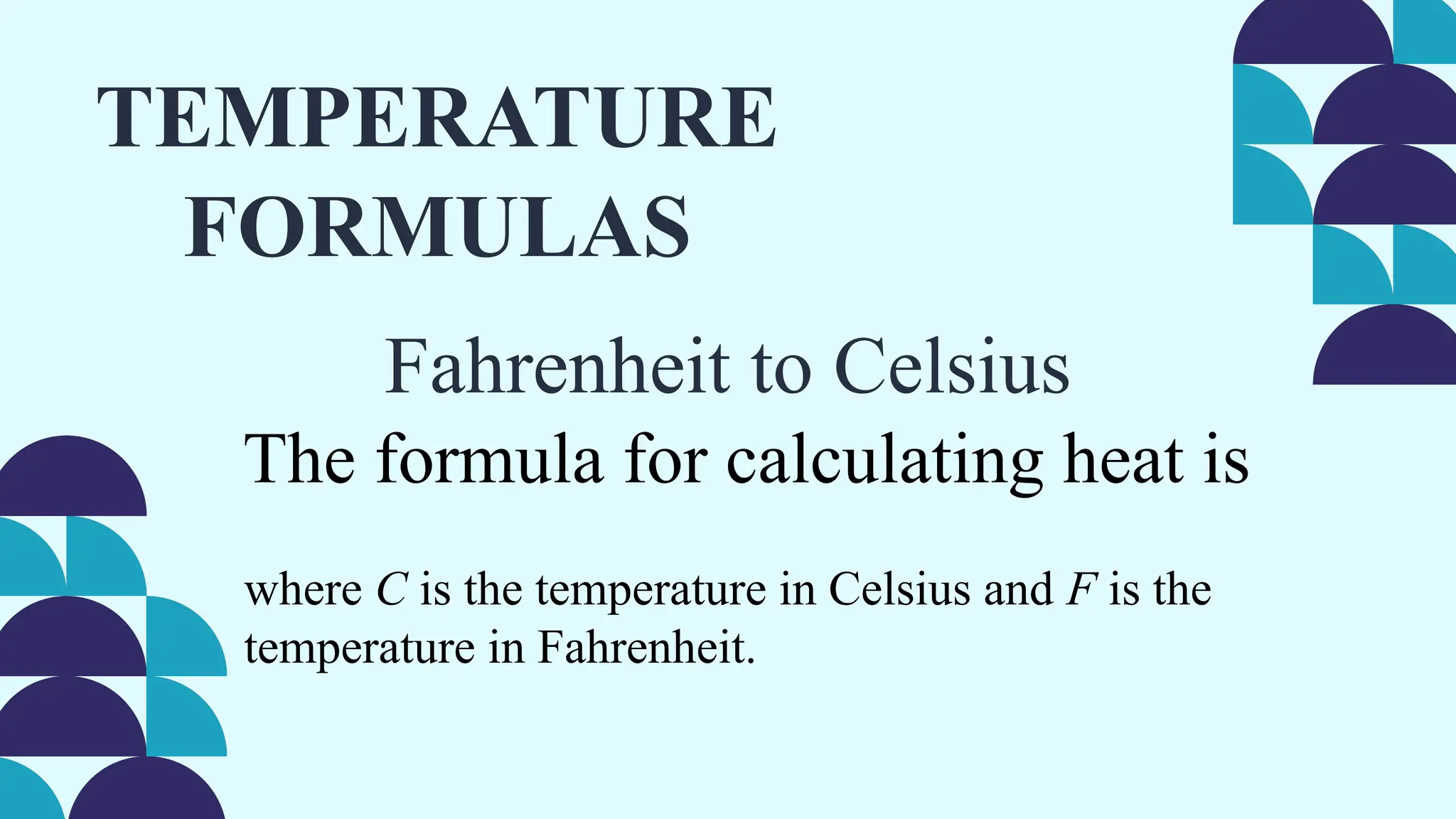 TEMPERATURE
FORMULAS
The formula for calculating heat is
Fahrenheit to Celsius
where C is the temperature in Celsius and F is the
temperature in Fahrenheit.
 