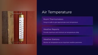 Air Temperature
Room Thermometers
Hung on walls to give approximate room temperature.
Weather Reports
Provide maximum and minimum air temperatures daily.
Weather Stations
Monitor air temperature as an important weather parameter.
 