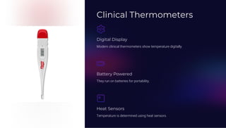 Clinical Thermometers
Digital Display
Modern clinical thermometers show temperature digitally.
Battery Powered
They run on batteries for portability.
Heat Sensors
Temperature is determined using heat sensors.
 