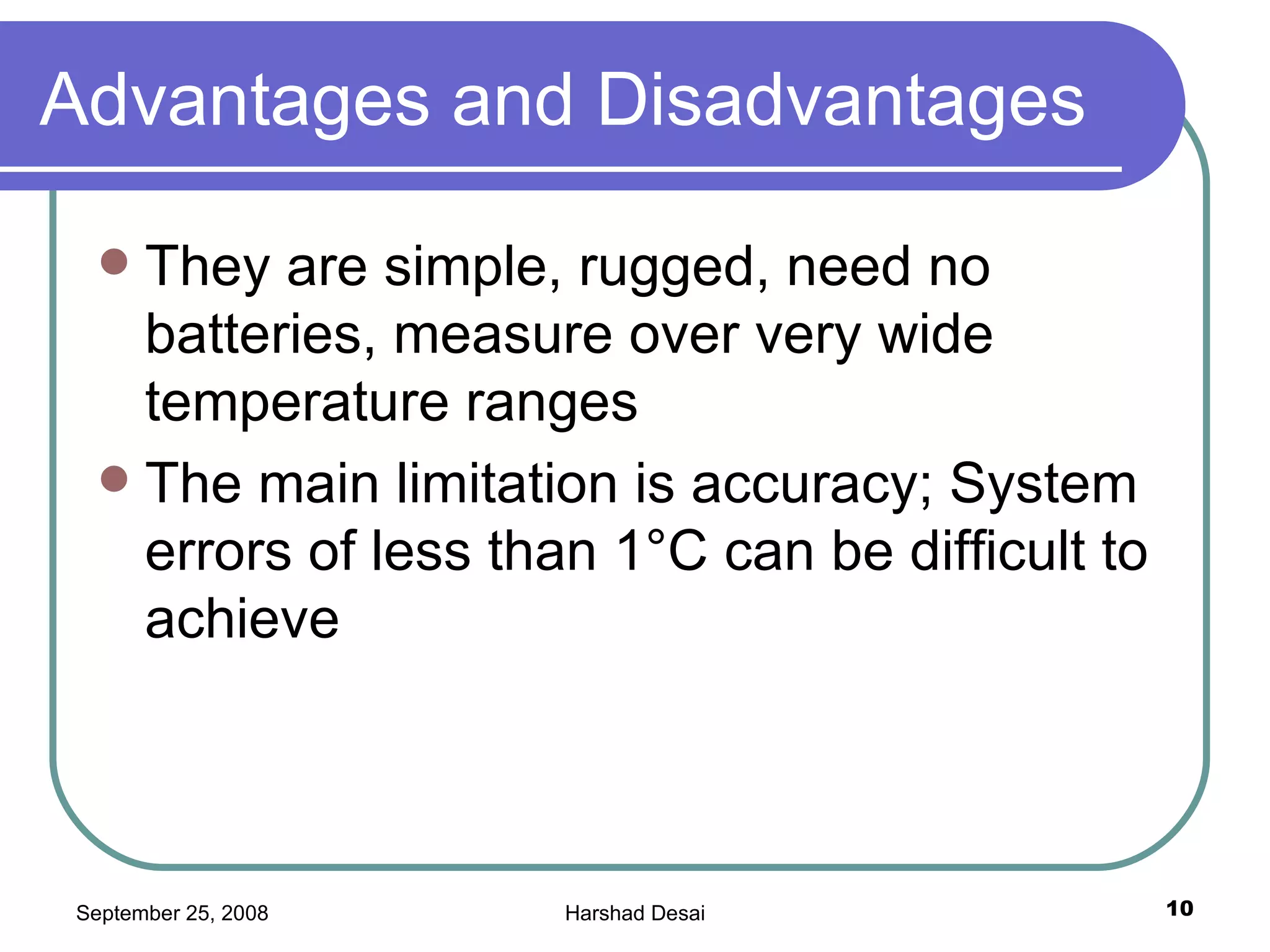 Advantages and Disadvantages They are simple, rugged, need no batteries, measure over very wide temperature ranges The main limitation is accuracy; System errors of less than 1°C can be difficult to achieve  