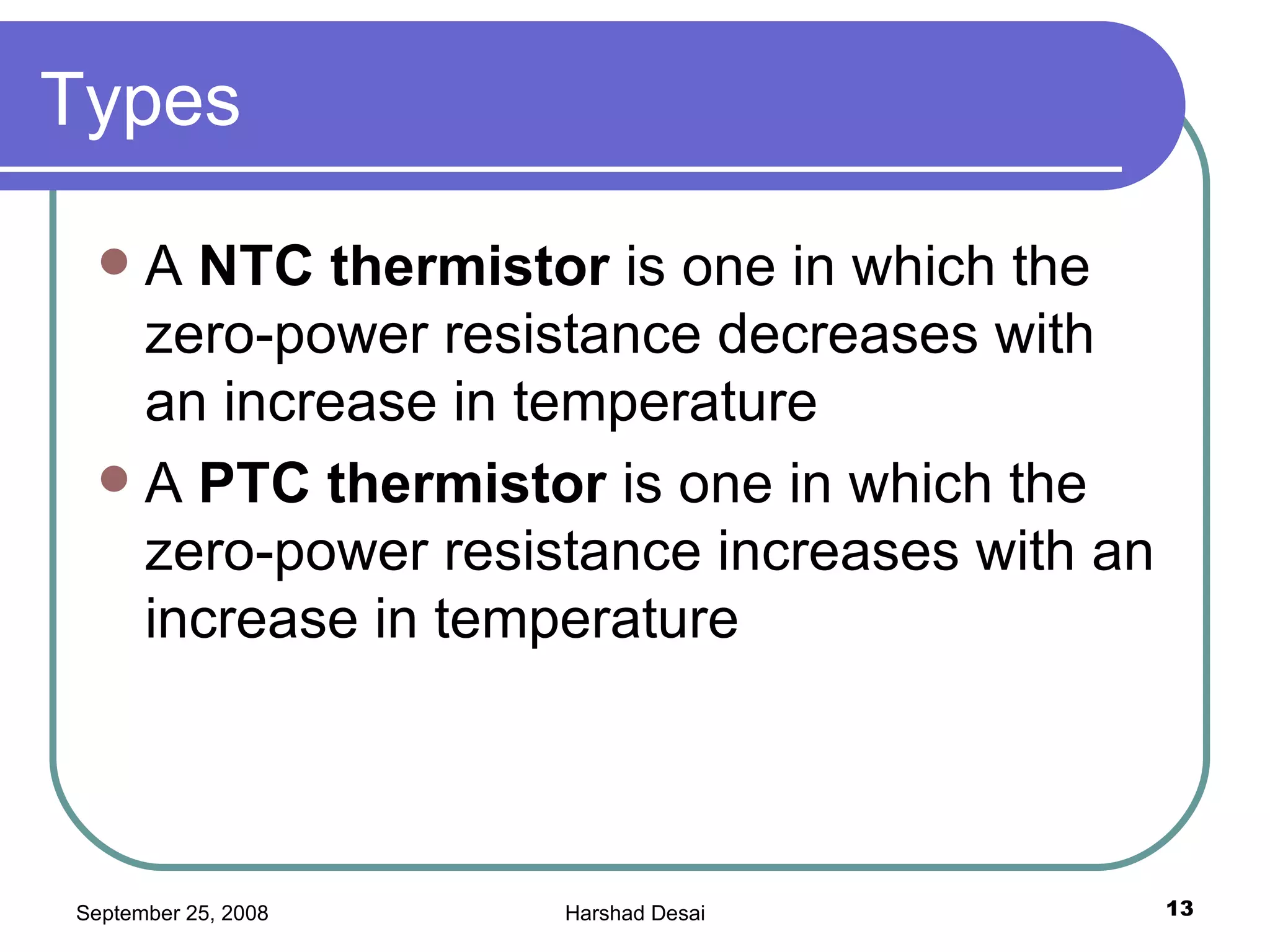 Types A  NTC thermistor  is one in which the zero-power resistance decreases with an increase in temperature A  PTC thermistor  is one in which the zero-power resistance increases with an increase in temperature  