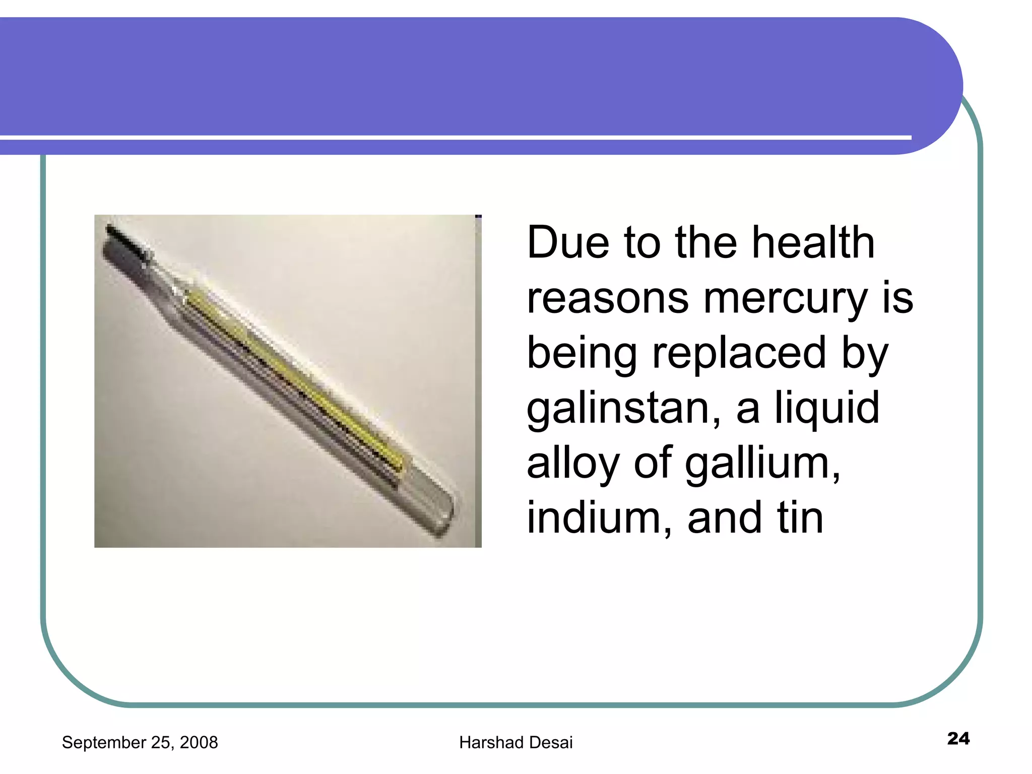 Due to the health reasons mercury is being replaced by galinstan, a liquid alloy of gallium, indium, and tin  