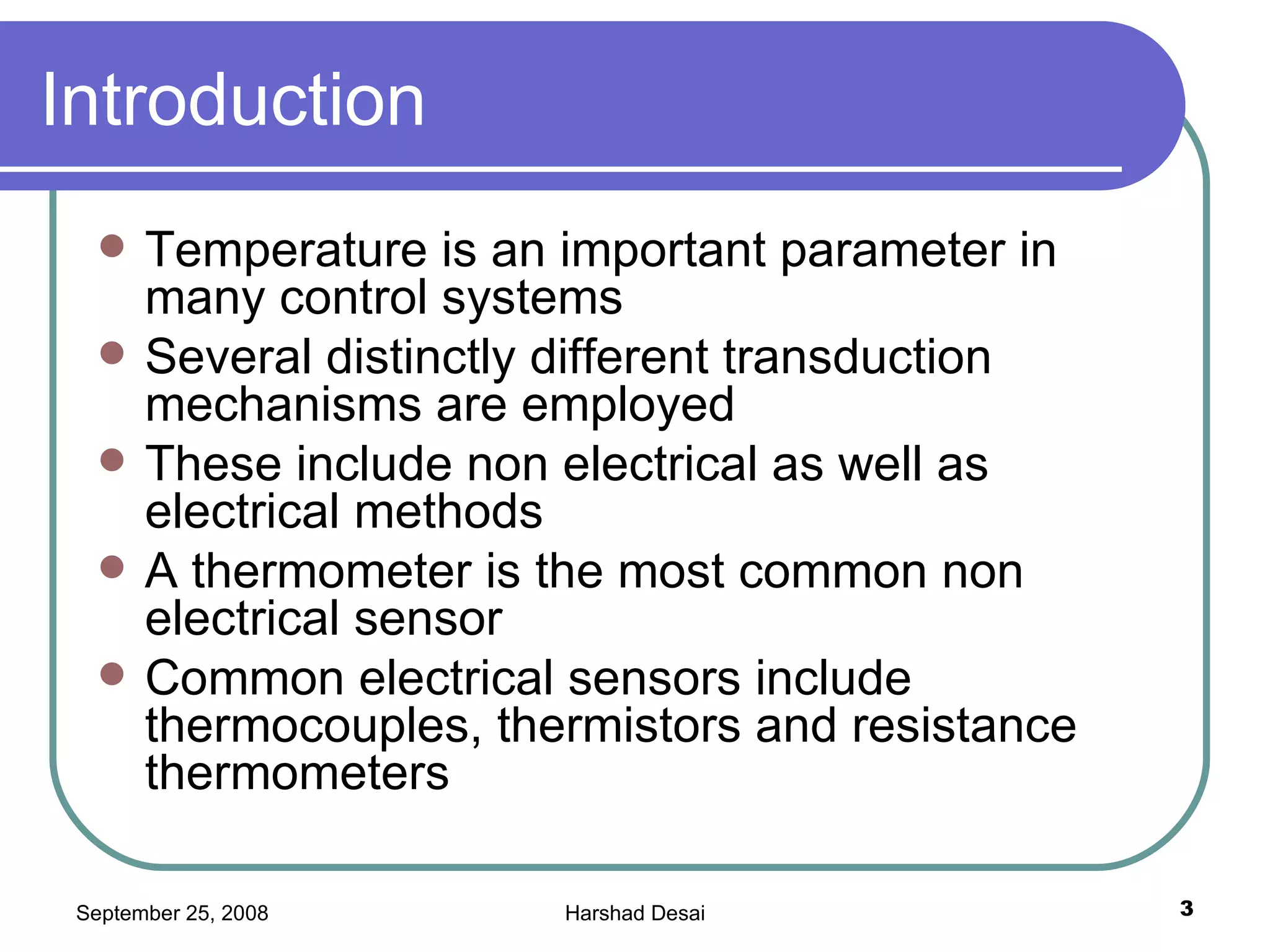 Introduction  Temperature is an important parameter in many control systems Several distinctly different transduction mechanisms are employed These include non electrical as well as electrical methods  A thermometer is the most common non electrical sensor Common electrical sensors include thermocouples, thermistors and resistance thermometers 