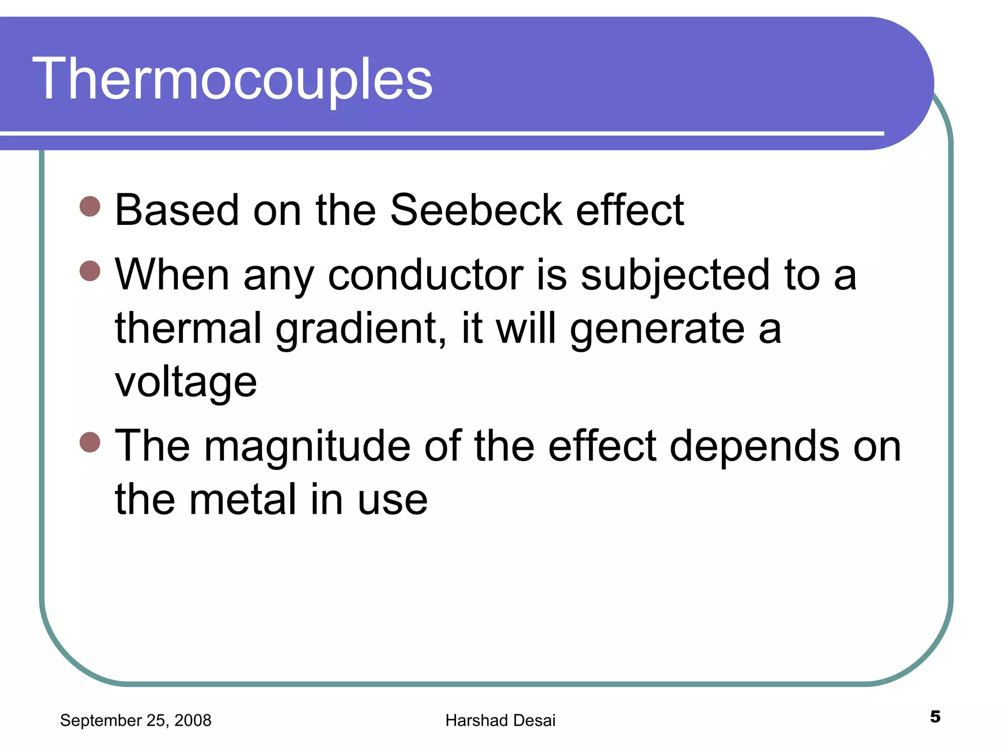 Thermocouples Based on the Seebeck effect When any conductor is subjected to a thermal gradient, it will generate a voltage  The magnitude of the effect depends on the metal in use  