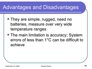 Advantages and Disadvantages They are simple, rugged, need no batteries, measure over very wide temperature ranges The main limitation is accuracy; System errors of less than 1°C can be difficult to achieve  