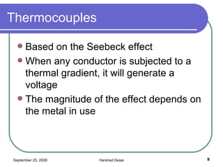 Thermocouples Based on the Seebeck effect When any conductor is subjected to a thermal gradient, it will generate a voltage  The magnitude of the effect depends on the metal in use  