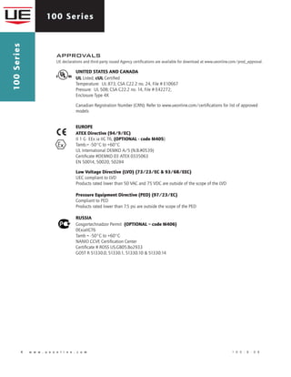 100 Series100Series
4 	 w w w . u e o n l i n e . c o m 	 1 0 0 - B - 0 8
approvals
UE declarations and third-party issued Agency certifications are available for download at www.ueonline.com/prod_approval.	
United States and Canada
UL Listed, cUL Certified
Temperature: UL 873; CSA C22.2 no. 24, File # E10667
Pressure: UL 508; CSA C22.2 no. 14, File # E42272;
Enclosure Type 4X
Canadian Registration Number (CRN): Refer to www.ueonline.com/certifications for list of approved
models
EUROPE
ATEX Directive (94/9/EC)
II 1 G EEx ia IIC T6, (OPTIONAL - code M405)
Tamb.= -50°C to +60°C
UL International DEMKO A/S (N.B.#0539)
Certificate #DEMKO 03 ATEX 0335063
EN 50014, 50020, 50284
Low Voltage Directive (LVD) (73/23/EC & 93/68/EEC)
UEC compliant to LVD
Products rated lower than 50 VAC and 75 VDC are outside of the scope of the LVD
Pressure Equipment Directive (PED) (97/23/EC)
Compliant to PED
Products rated lower than 7.5 psi are outside the scope of the PED
Russia
Gosgortechnadzor Permit (OPTIONAL – code M406)
0ExiaIICT6
Tamb = -50°C to +60°C
NANIO CCVE Certification Center
Certificate # ROSS US.GB05.Bo2933
GOST R 51330.0, 51330.1, 51330.10 & 51330.14
 