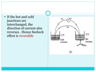 If the hot and cold junctions are interchanged, the direction of current also reverses . Hence Seebeck effect is  reversible 
