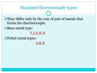 Standard thermocouple types They differ only by the way of pair of metals that forms the thermocouple. Base metal type: T,J,E,K,N Nobel metal types: S,R,B 