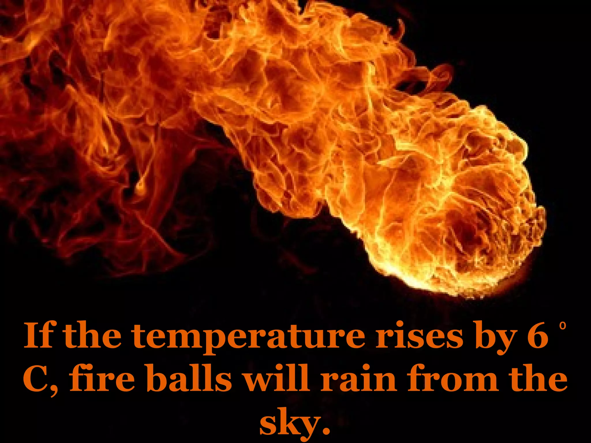 If the temperature rises by 6 ⁰
C, fire balls will rain from the
               sky.
 
