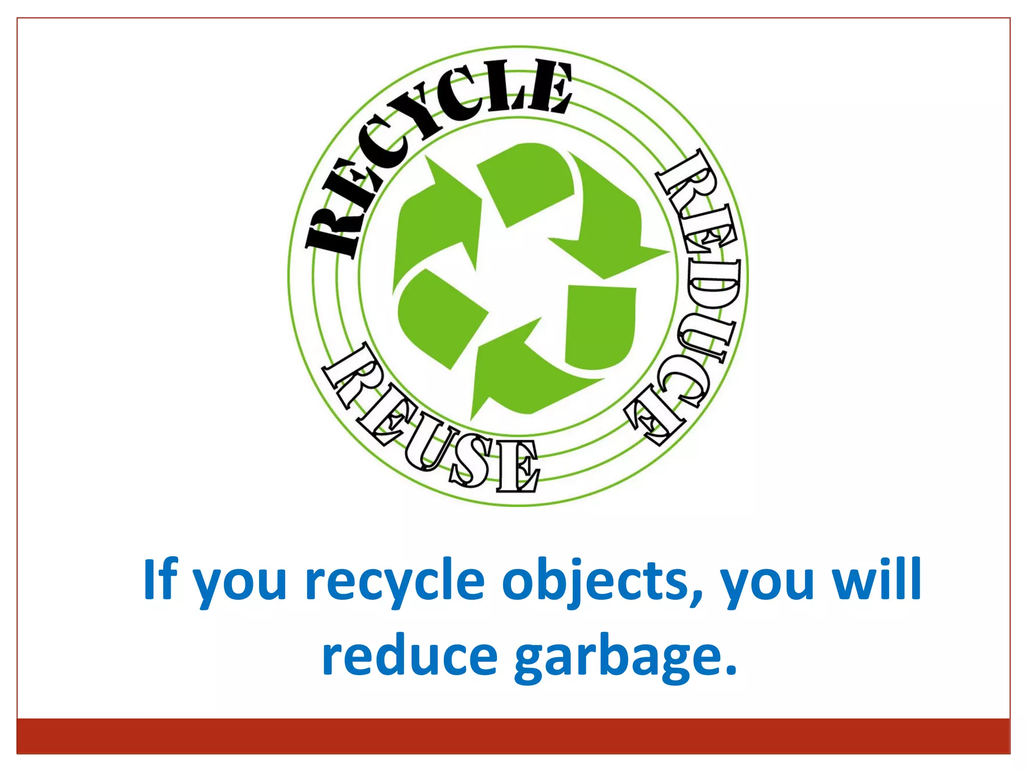 If you recycle objects, you will
 

        reduce garbage.
 
