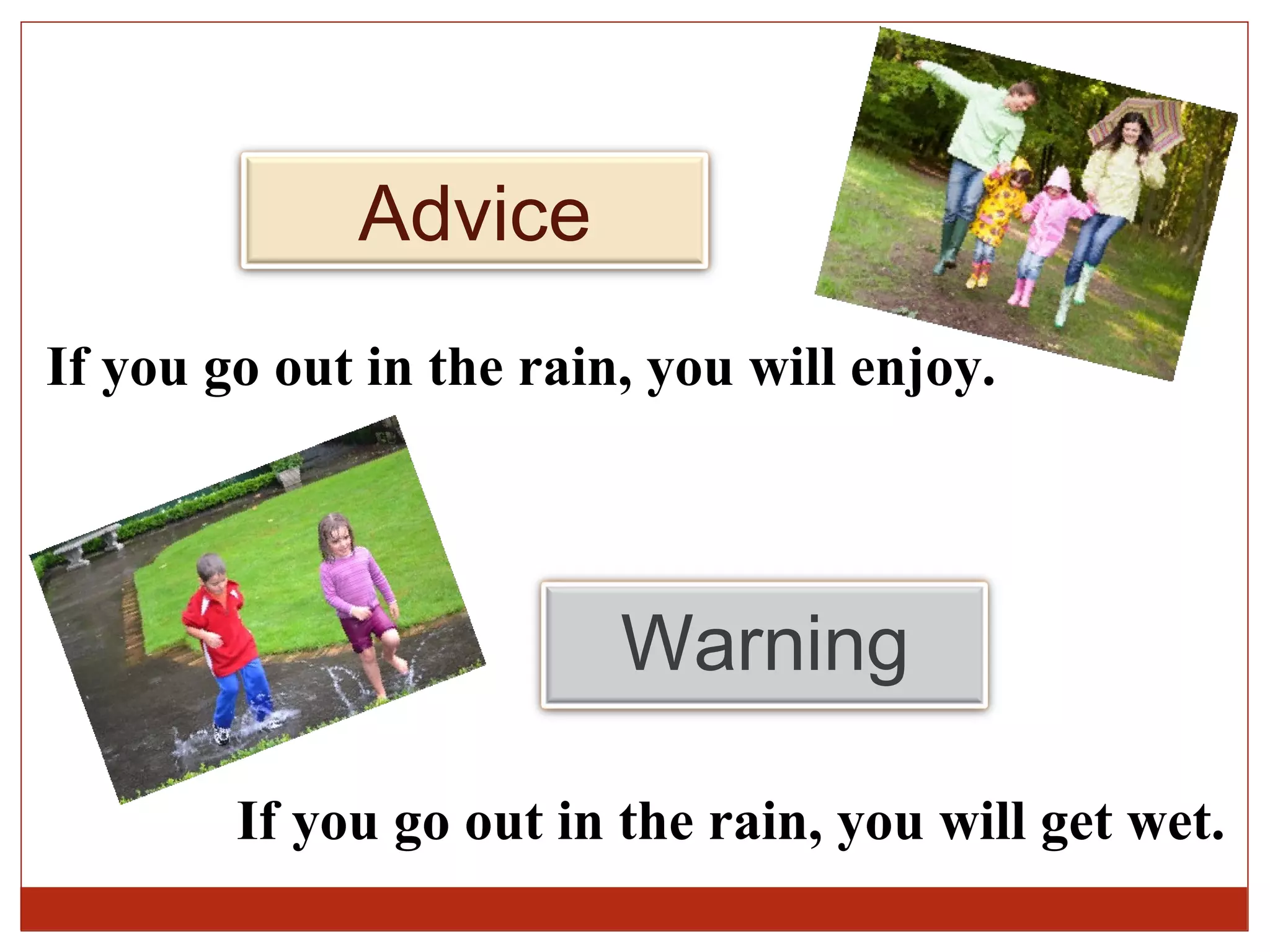 Advice
If you go out in the rain, you will enjoy.




                         Warning

        If you go out in the rain, you will get wet.
 