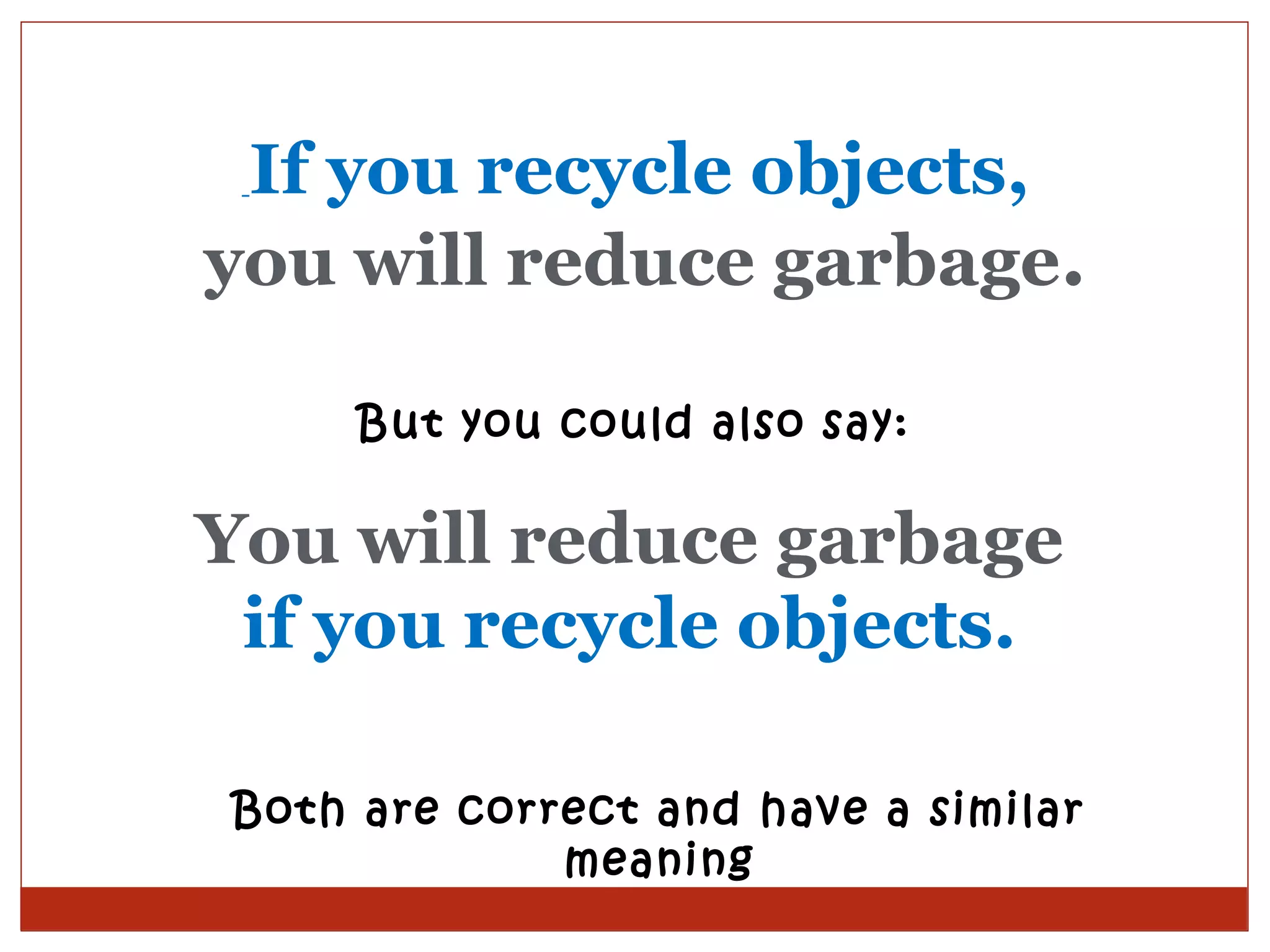 If you recycle objects,
  

you will reduce garbage.

      But you could also say:

You will reduce garbage
 if you recycle objects.

 Both are correct and have a similar
              meaning
 