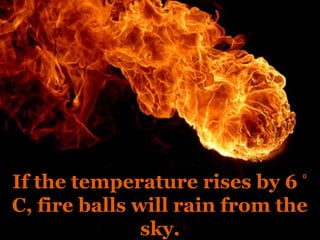 If the temperature rises by 6 ⁰
C, fire balls will rain from the
               sky.
 