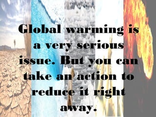 Global warming is
   a very serious
issue. But you can
 take an action to
  reduce it right
       away.
 