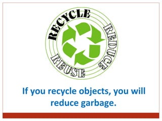 If you recycle objects, you will
 

        reduce garbage.
 