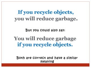 If you recycle objects,
  

you will reduce garbage.

      But you could also say:

You will reduce garbage
 if you recycle objects.

 Both are correct and have a similar
              meaning
 