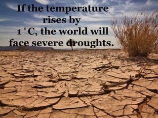 If the temperature
          rises by
  1 ⁰ C, the world will
face severe droughts.
 