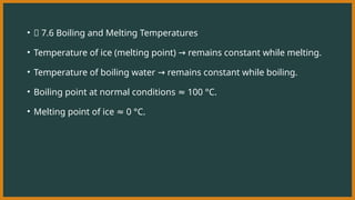 • 🔹 7.6 Boiling and Melting Temperatures
• Temperature of ice (melting point) remains constant while melting.
→
• Temperature of boiling water remains constant while boiling.
→
• Boiling point at normal conditions 100 °C.
≈
• Melting point of ice 0 °C.
≈
 