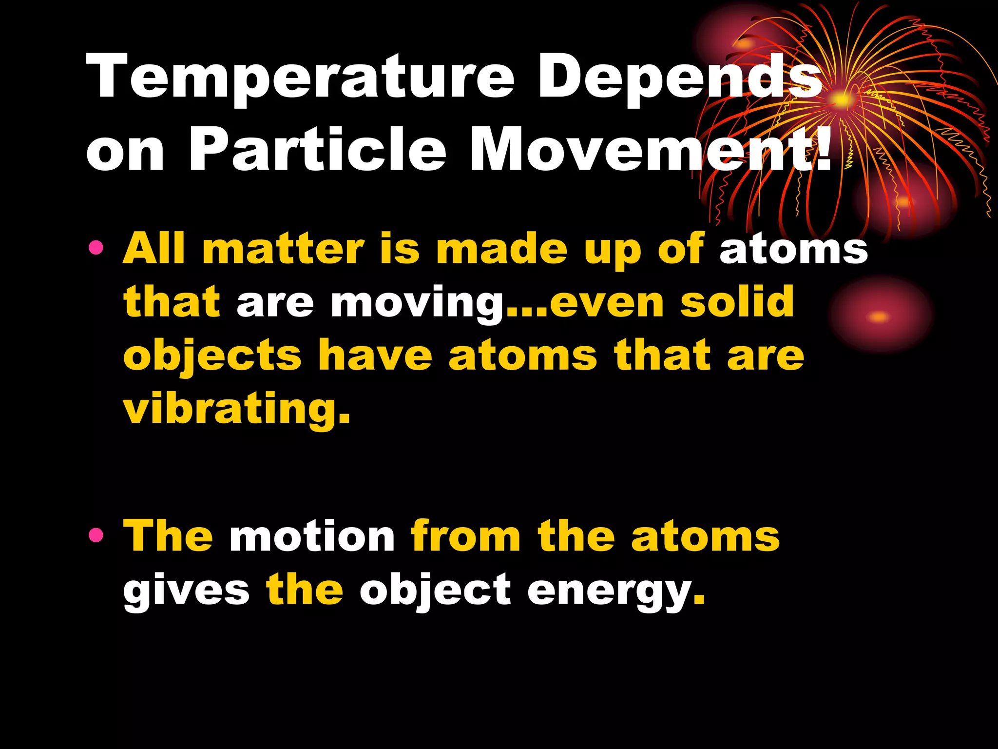 Temperature Depends
on Particle Movement!
• All matter is made up of atoms
that are moving…even solid
objects have atoms that are
vibrating.
• The motion from the atoms
gives the object energy.
 