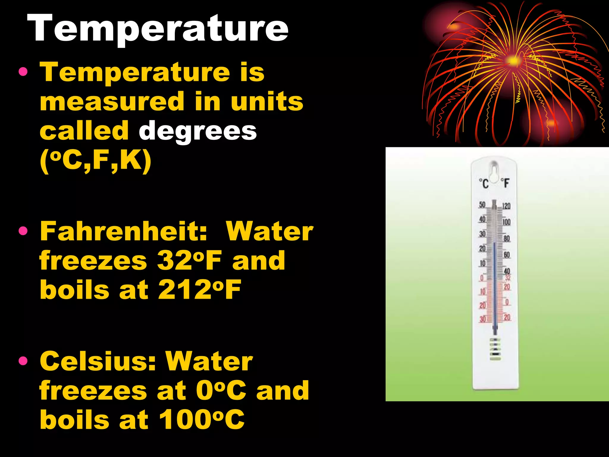 Temperature
• Temperature is
measured in units
called degrees
(oC,F,K)
• Fahrenheit: Water
freezes 32oF and
boils at 212oF
• Celsius: Water
freezes at 0oC and
boils at 100oC
 