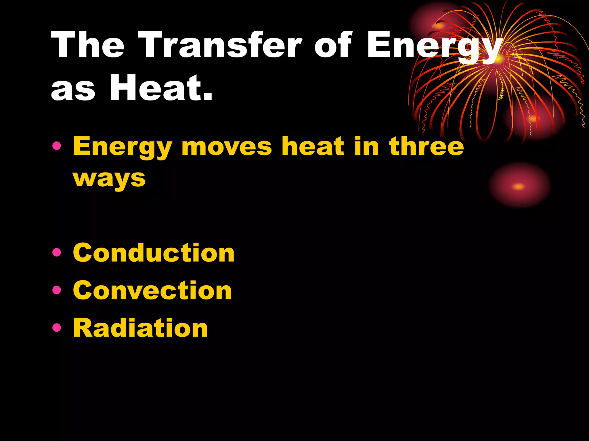 The Transfer of Energy
as Heat.
• Energy moves heat in three
ways
• Conduction
• Convection
• Radiation
 