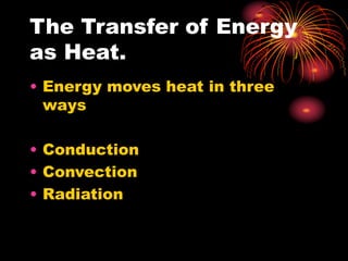 The Transfer of Energy
as Heat.
• Energy moves heat in three
ways
• Conduction
• Convection
• Radiation
 