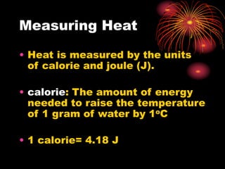 Measuring Heat
• Heat is measured by the units
of calorie and joule (J).
• calorie: The amount of energy
needed to raise the temperature
of 1 gram of water by 1oC
• 1 calorie= 4.18 J
 