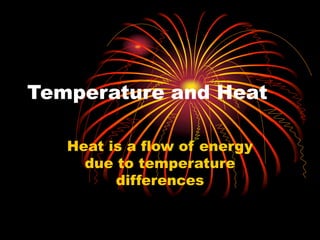 Temperature and Heat
Heat is a flow of energy
due to temperature
differences
 