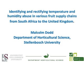 Identifying and rectifying temperature and
humidity abuse in various fruit supply chains
from South Africa to the United Kingdom.
Malcolm Dodd
Department of Horticultural Science,
Stellenbosch University
 
