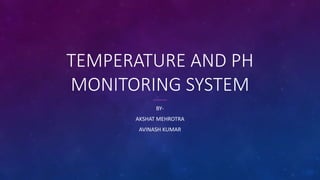 TEMPERATURE AND PH
MONITORING SYSTEM
BY-
AKSHAT MEHROTRA
AVINASH KUMAR
 