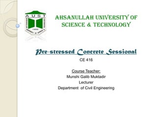 Ahsanullah University of
Science & Technology

Pre-stressed Concrete Sessional
CE 416
Course Teacher:
Munshi Galib Muktadir
Lecturer
Department of Civil Engineering

 