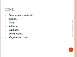 CONT.
6. Temperature varies in :
 Space.
 Time.
 Altitude.
 Latitude.
 Wind, water.
 Vegetation cover.
5
Salma
Saeed
Lecturer
(Botany)
 