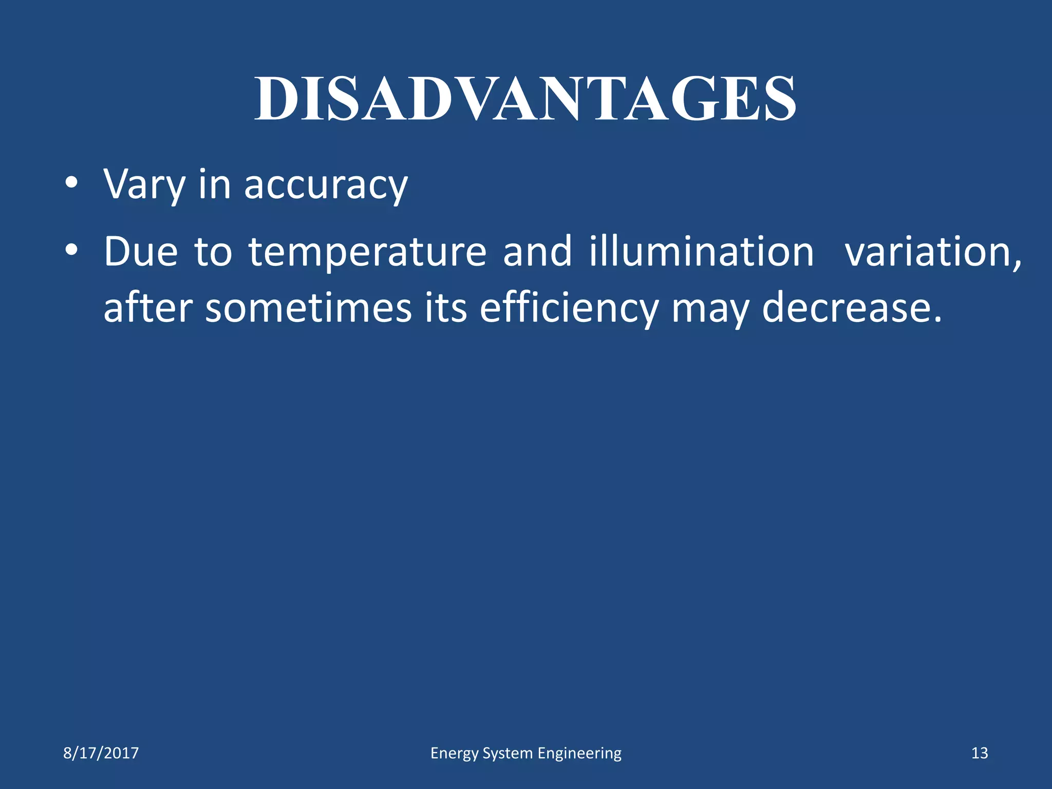 DISADVANTAGES
• Vary in accuracy
• Due to temperature and illumination variation,
after sometimes its efficiency may decrease.
8/17/2017 Energy System Engineering 13
 