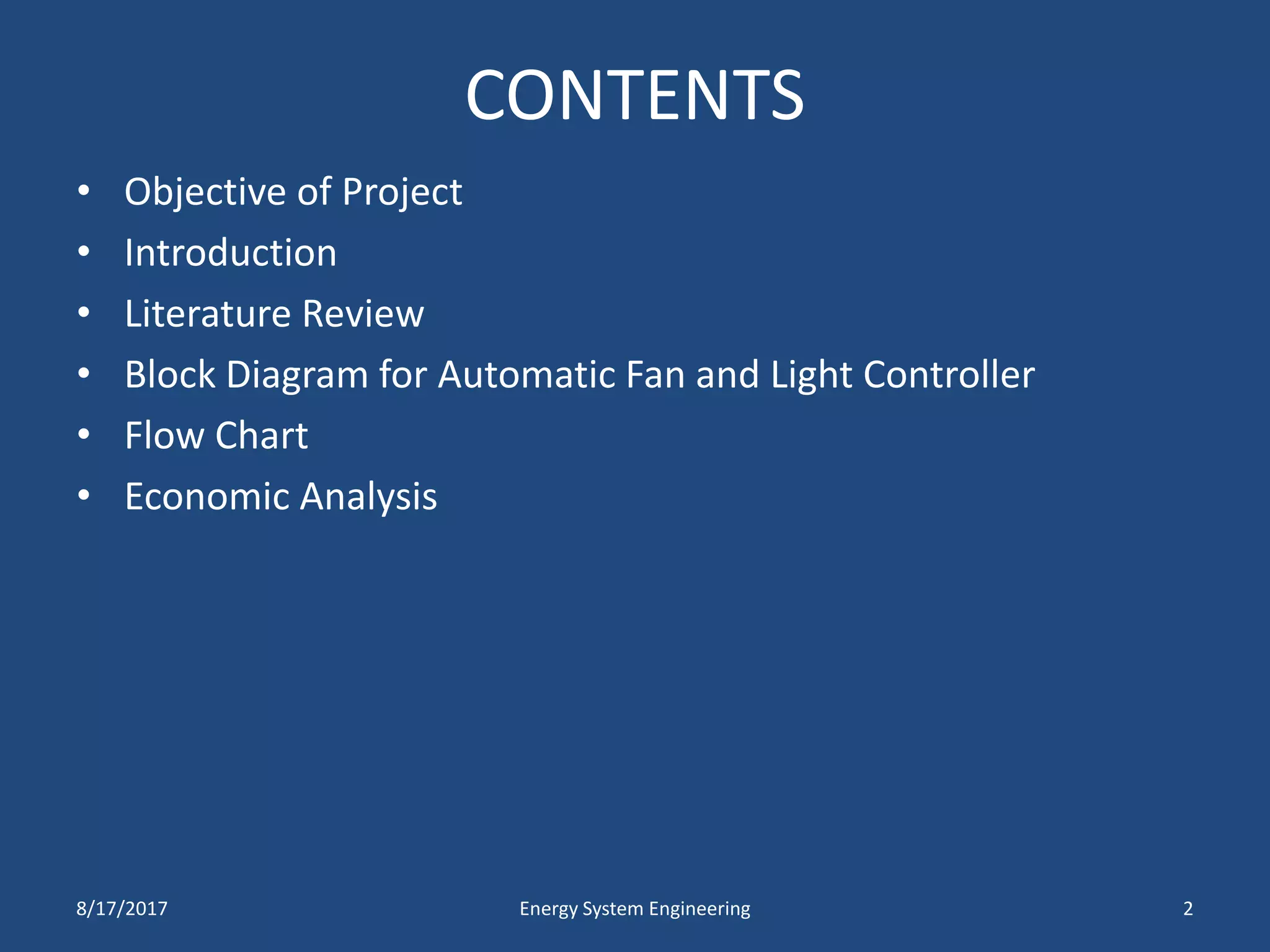 CONTENTS
• Objective of Project
• Introduction
• Literature Review
• Block Diagram for Automatic Fan and Light Controller
• Flow Chart
• Economic Analysis
8/17/2017 Energy System Engineering 2
 