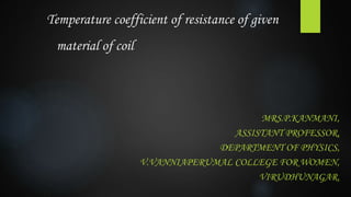 Temperature coefficient of resistance of given
material of coil
MRS.P.KANMANI,
ASSISTANT PROFESSOR,
DEPARTMENT OF PHYSICS,
V.VANNIAPERUMAL COLLEGE FOR WOMEN,
VIRUDHUNAGAR.
 