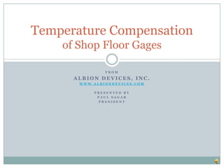 From Albion Devices, Inc. www.AlbionDevices.com Presented by Paul Sagar President Temperature Compensationof Shop Floor Gages 