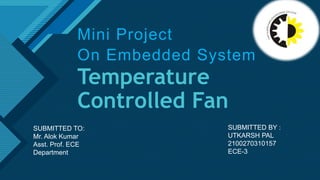 Click to edit Master title style
1
Temperature
Controlled Fan
Mini Project
On Embedded System
SUBMITTED TO:
Mr. Alok Kumar
Asst. Prof. ECE
Department
SUBMITTED BY :
UTKARSH PAL
2100270310157
ECE-3
 