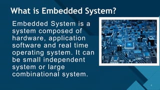 Click to edit Master title style
3
What is Embedded System?
Embedded System is a
system composed of
hardware, application
software and real time
operating system. It can
be small independent
system or large
combinational system.
3
 