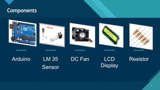 Click to edit Master title style
4
Components
Arduino LM 35
Sensor
DC Fan LCD
Display
Resistor
4
 