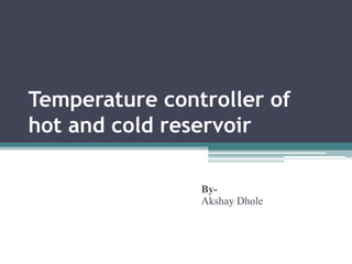 Temperature controller of
hot and cold reservoir
By-
Akshay Dhole
 