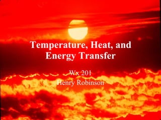 Temperature, Heat, and Energy Transfer Wx 201 Henry Robinson 