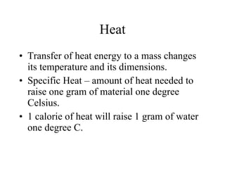 Heat Transfer of heat energy to a mass changes its temperature and its dimensions.  Specific Heat – amount of heat needed to raise one gram of material one degree Celsius.  1 calorie of heat will raise 1 gram of water one degree C.  